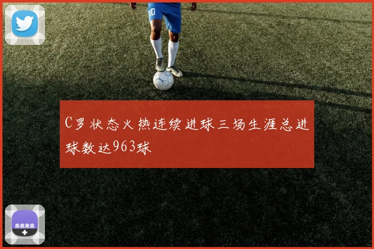 C罗状态火热连续进球三场生涯总进球数达963球