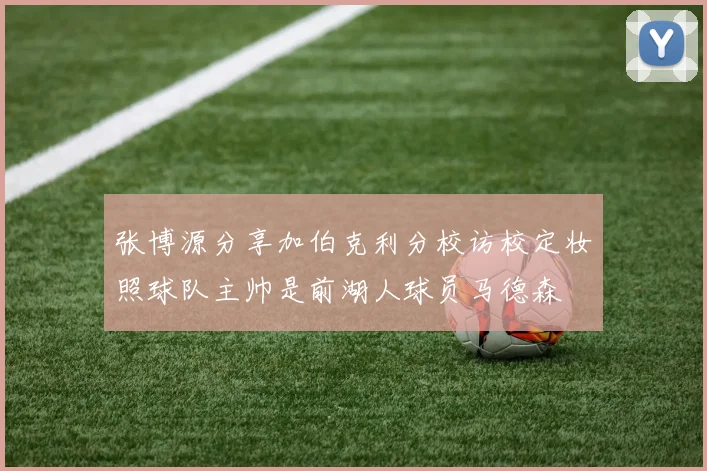 张博源分享加伯克利分校访校定妆照球队主帅是前湖人球员马德森