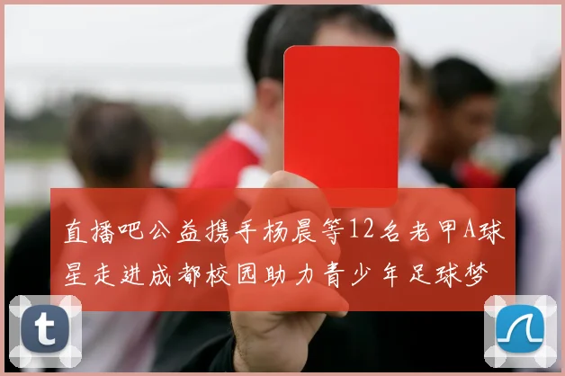 直播吧公益携手杨晨等12名老甲A球星走进成都校园助力青少年足球梦想