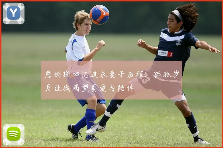 詹姆斯回忆追求妻子历程：孤独岁月让我渴望真爱与陪伴