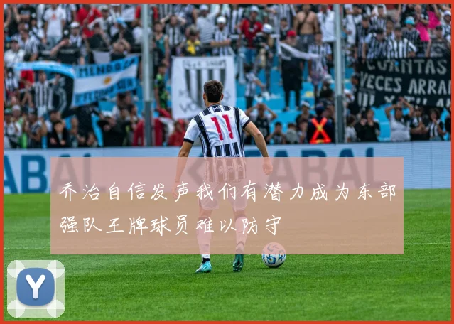 乔治自信发声我们有潜力成为东部强队王牌球员难以防守