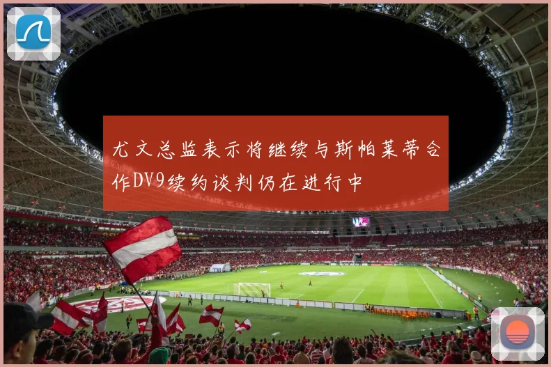 尤文总监表示将继续与斯帕莱蒂合作DV9续约谈判仍在进行中