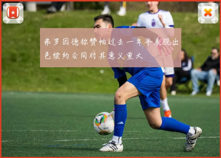 弗罗因德称赞帕过去一年半表现出色续约合同对其意义重大