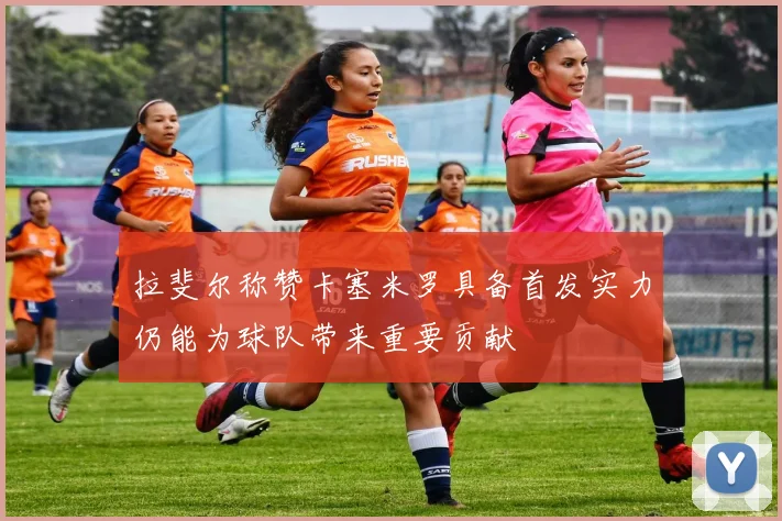 拉斐尔称赞卡塞米罗具备首发实力仍能为球队带来重要贡献