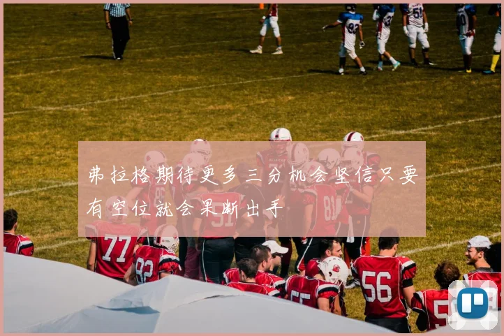 弗拉格期待更多三分机会坚信只要有空位就会果断出手