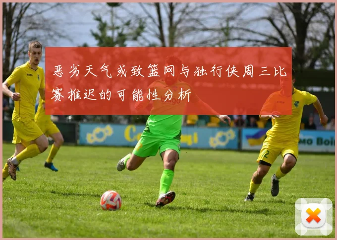 恶劣天气或致篮网与独行侠周三比赛推迟的可能性分析