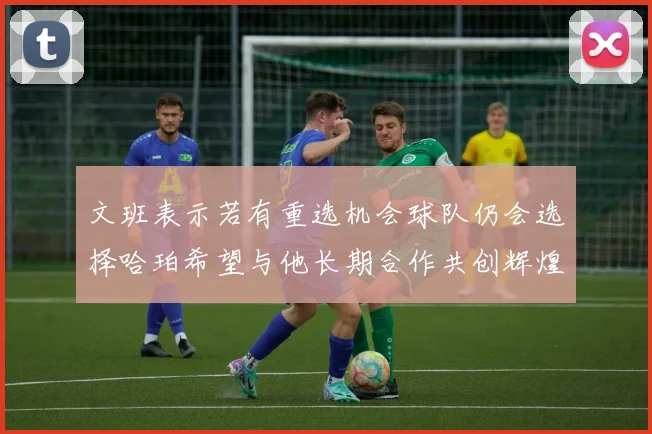 文班表示若有重选机会球队仍会选择哈珀希望与他长期合作共创辉煌