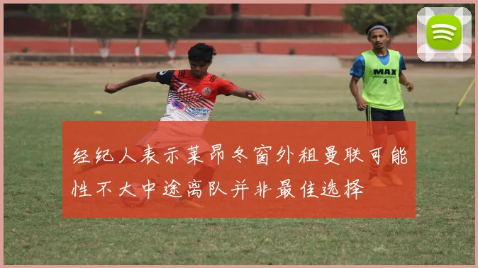 经纪人表示莱昂冬窗外租曼联可能性不大中途离队并非最佳选择