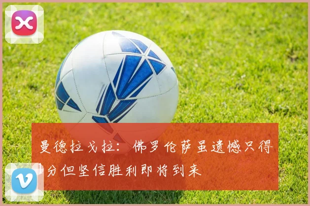 曼德拉戈拉：佛罗伦萨虽遗憾只得1分但坚信胜利即将到来