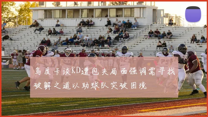 乌度卡谈KD遭包夹局面强调需寻找破解之道以助球队突破困境