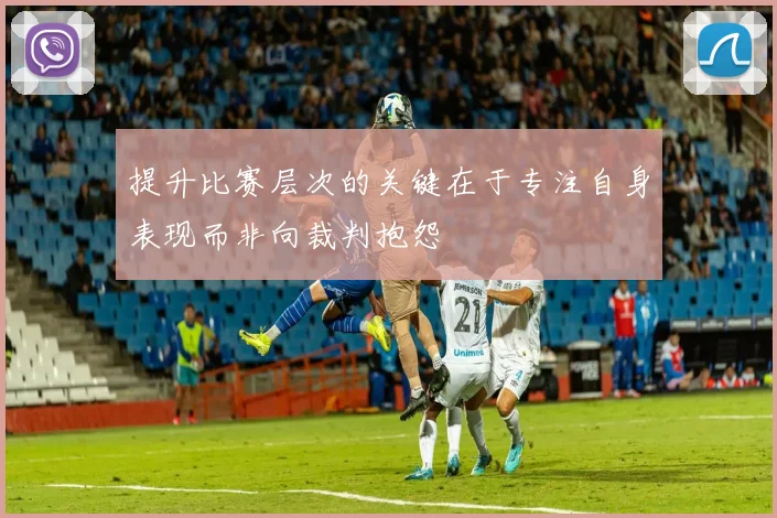 提升比赛层次的关键在于专注自身表现而非向裁判抱怨