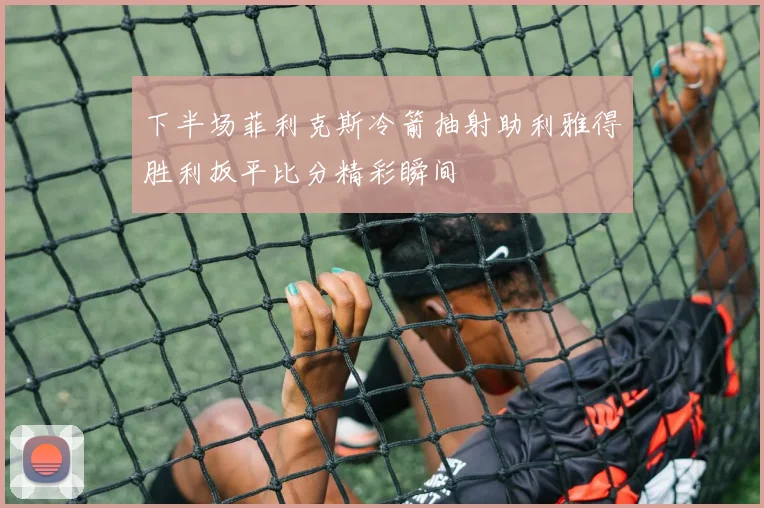 下半场菲利克斯冷箭抽射助利雅得胜利扳平比分精彩瞬间