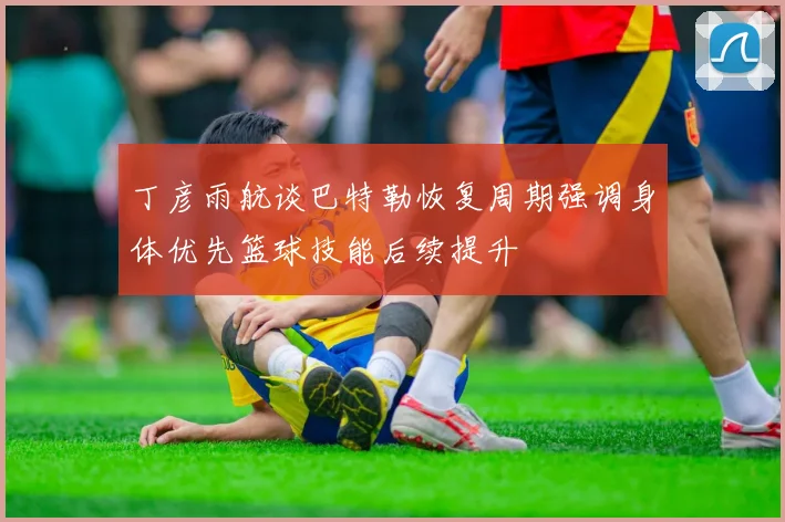 丁彦雨航谈巴特勒恢复周期强调身体优先篮球技能后续提升