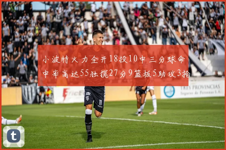 小波特火力全开18投10中三分球命中率高达55独揽27分9篮板5助攻3抢断