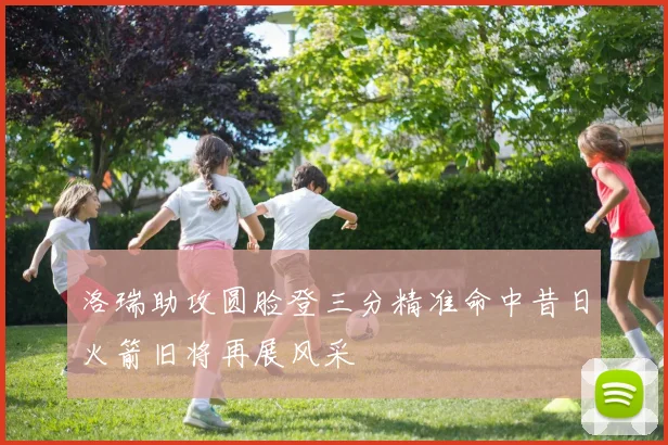 洛瑞助攻圆脸登三分精准命中昔日火箭旧将再展风采