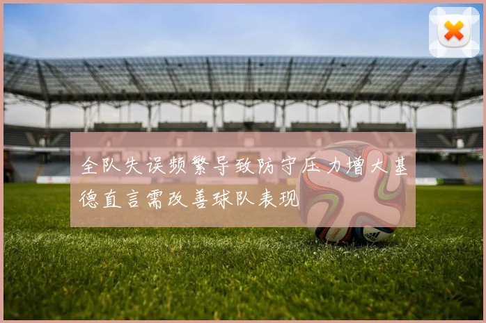全队失误频繁导致防守压力增大基德直言需改善球队表现
