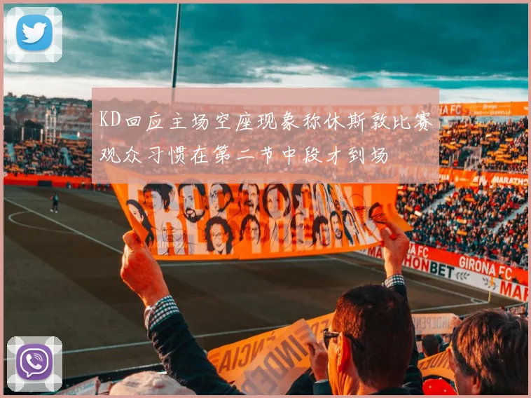 KD回应主场空座现象称休斯敦比赛观众习惯在第二节中段才到场