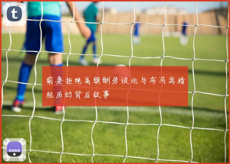 前妻拒绝高额酬劳谈论与布冯离婚经历的背后故事