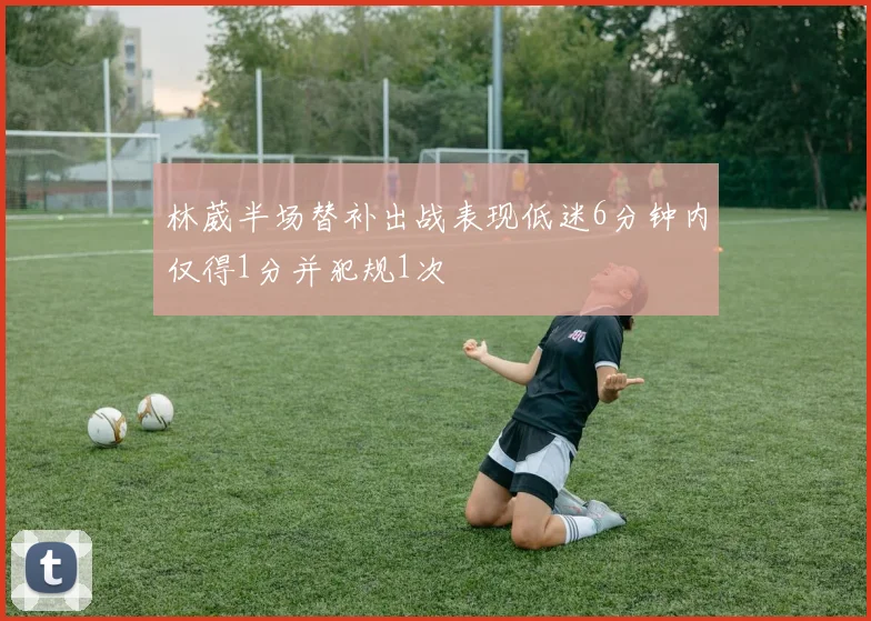林葳半场替补出战表现低迷6分钟内仅得1分并犯规1次