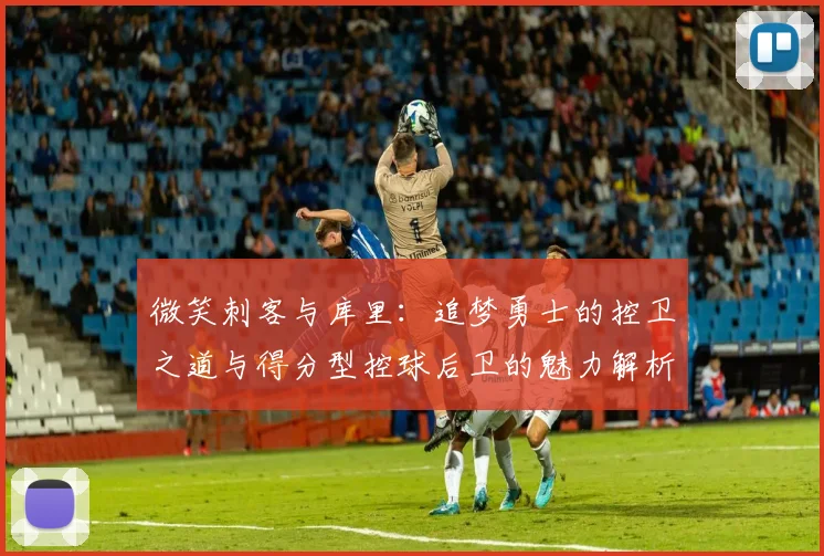 微笑刺客与库里：追梦勇士的控卫之道与得分型控球后卫的魅力解析